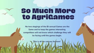 So Much More to AgriGames. No two stagings of the Bi-annual Games are the Same and to keep the games interesting competitors will not know which challenge they will be facing until the games begin. This is all we can say for now!