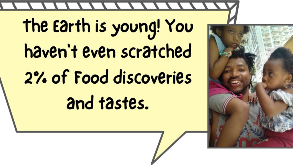 The Earth is young! You haven't even scratched 2% of Food discoveries and tastes.