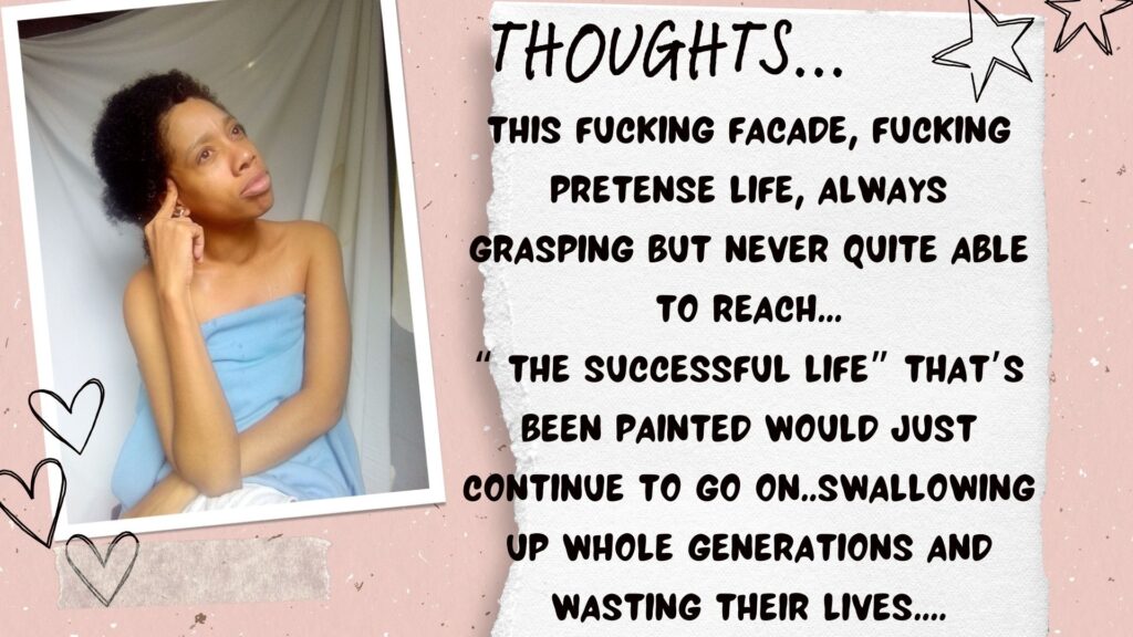 This fucking Facade, Fucking pretense life, always grasping but never quite able to reach... “ The successful life” that’s been painted would just continue to go on..swallowing up whole generations and wasting their lives....