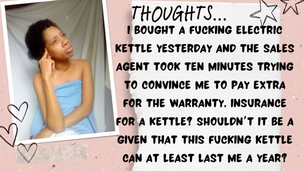 I bought a fucking electric kettle yesterday and the sales agent took ten minutes trying to convince me to pay extra for the warranty. Insurance for a kettle? Shouldn’t it be a given that this fucking kettle can at least last me a year?
World Ruler Family. World ruler thoughts. World Ruler rants