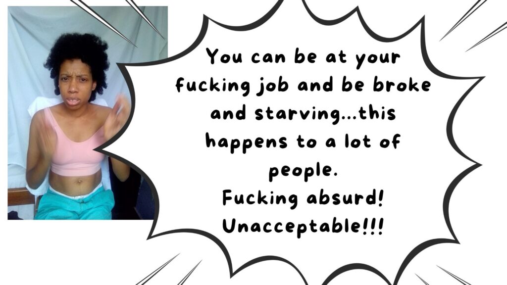 You can be at your fucking job and be broke and starving...this happens to a lot of people. Fucking absurd! Unacceptable!!!