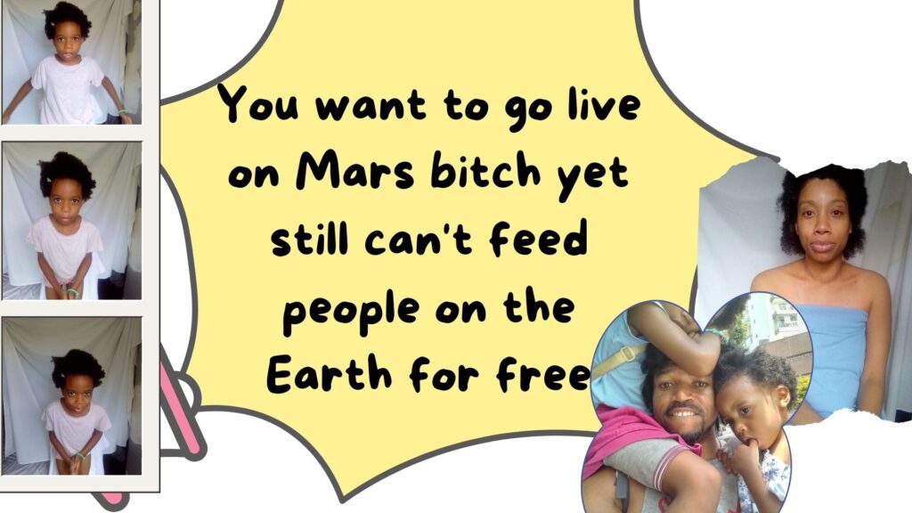 You want to go live on Mars bitch yet still can't feed people on the Earth for free. Voting that food is not a right your ridiculous bitch.World Ruler Family. World ruler thoughts. World Ruler rants